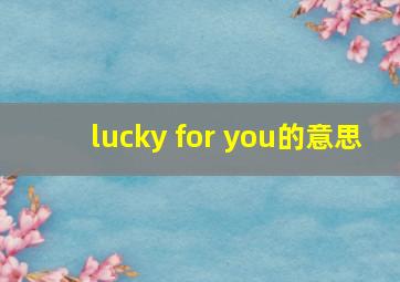 lucky for you的意思